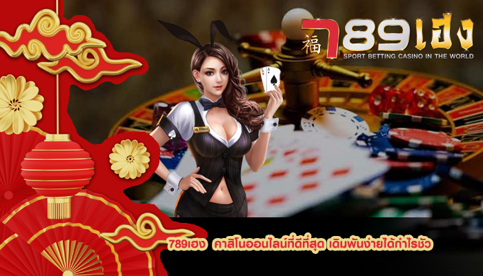 789เฮง คาสิโนออนไลน์ที่ดีที่สุด เดิมพันง่ายได้กำไรชัว